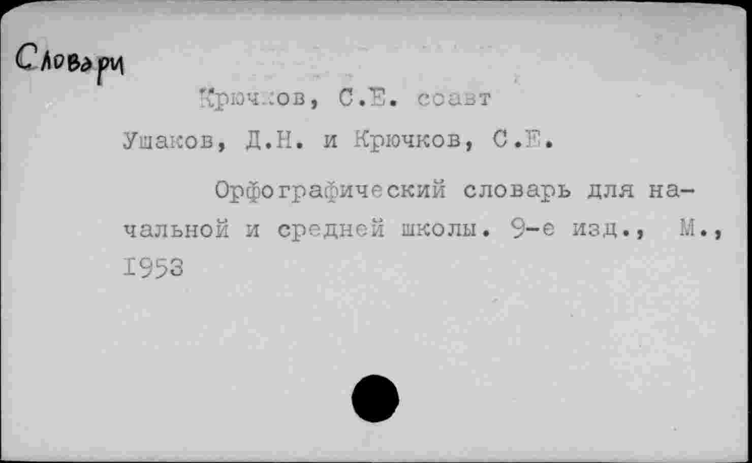 ﻿Крючков, С.Е. со авт
Ушаков, Д.Н. и Крючков, С.Е.
Орфографический словарь для начальной и средней школы. 9-е изд., М., 1953